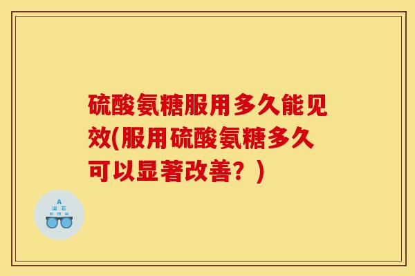 硫酸氨糖服用多久能见效(服用硫酸氨糖多久可以显著改善？)