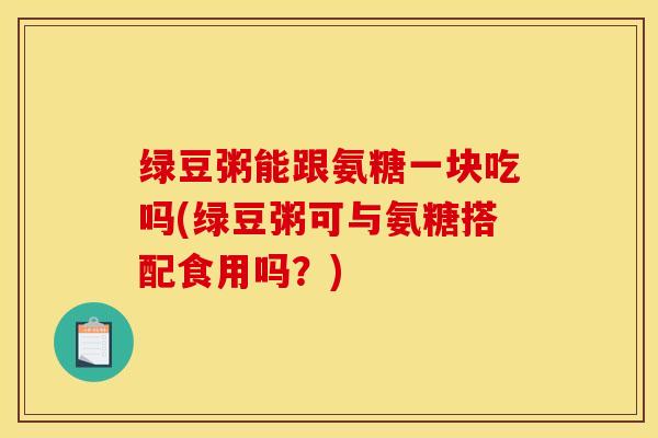 绿豆粥能跟氨糖一块吃吗(绿豆粥可与氨糖搭配食用吗？)