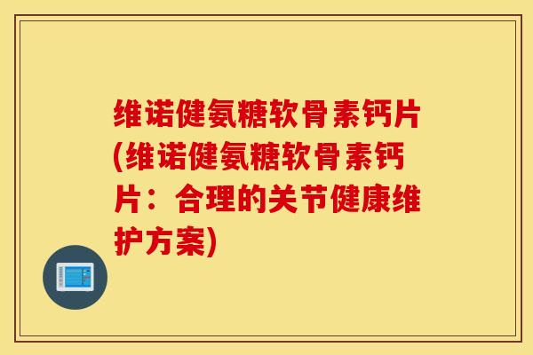 维诺健氨糖软骨素钙片(维诺健氨糖软骨素钙片:合理的关节健康维护方案) 维诺健氨糖软骨素钙片(维诺健氨糖软骨素钙片:合理的关节健康维护方案)