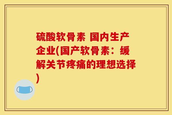 硫酸软骨素 国内生产企业(国产软骨素：缓解关节疼痛的理想选择)