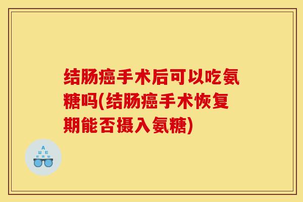 结肠癌手术后可以吃氨糖吗(结肠癌手术恢复期能否摄入氨糖) 结肠癌手术后可以吃氨糖吗(结肠癌手术恢复期能否摄入氨糖)