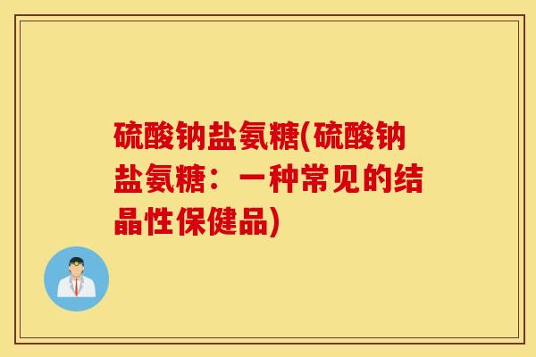 硫酸钠盐氨糖(硫酸钠盐氨糖：一种常见的结晶性保健品)