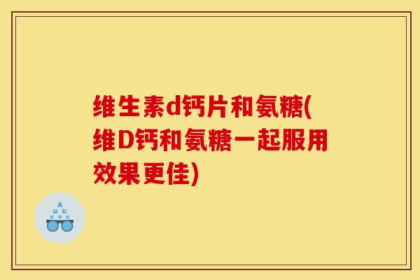 维生素d钙片和氨糖(维D钙和氨糖一起服用效果更佳)