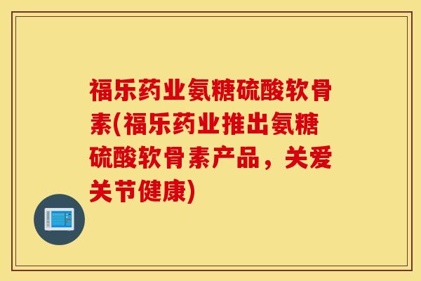 福乐药业氨糖硫酸软骨素(福乐药业推出氨糖硫酸软骨素产品,关爱关节健康) 福乐药业氨糖硫酸软骨素(福乐药业推出氨糖硫酸软骨素产品,关爱关节健康)