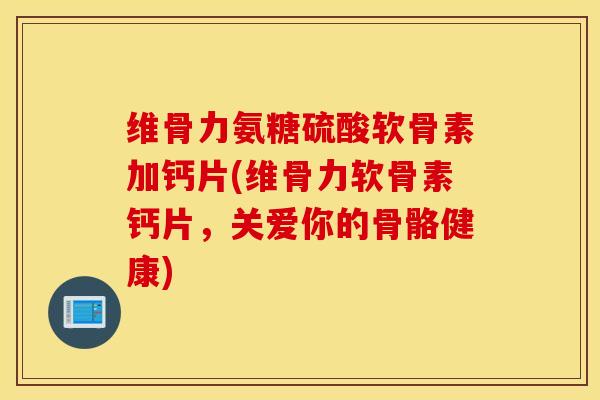 维骨力氨糖硫酸软骨素加钙片(维骨力软骨素钙片，关爱你的骨骼健康)