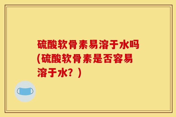 硫酸软骨素易溶于水吗(硫酸软骨素是否容易溶于水？)