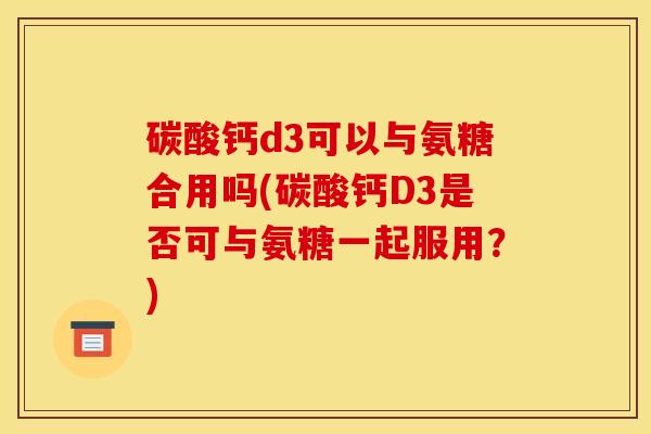 碳酸钙d3可以与氨糖合用吗(碳酸钙D3是否可与氨糖一起服用？)