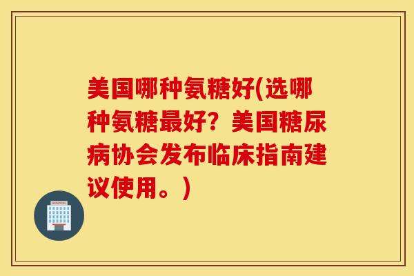 美国哪种氨糖好(选哪种氨糖最好？美国糖尿病协会发布临床指南建议使用。)