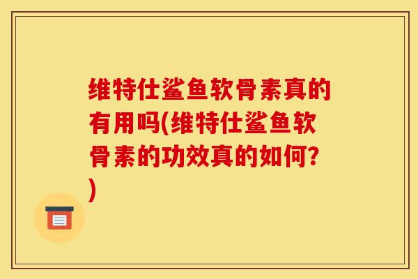 维特仕鲨鱼软骨素真的有用吗(维特仕鲨鱼软骨素的功效真的如何？)