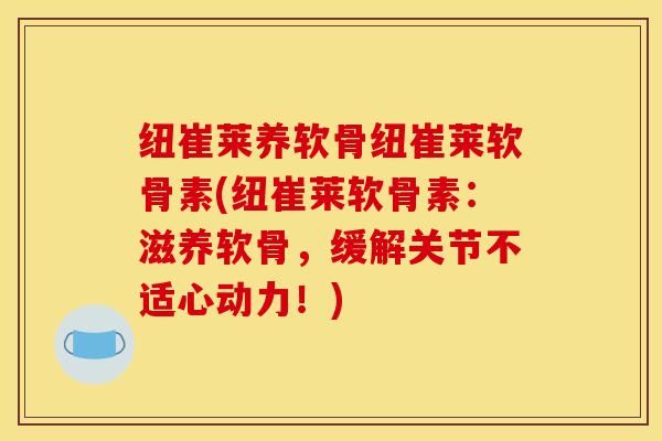 纽崔莱养软骨纽崔莱软骨素(纽崔莱软骨素：滋养软骨，缓解关节不适心动力！)