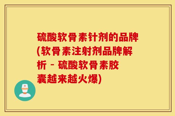 硫酸软骨素针剂的品牌(软骨素注射剂品牌解析 - 硫酸软骨素胶囊越来越火爆)