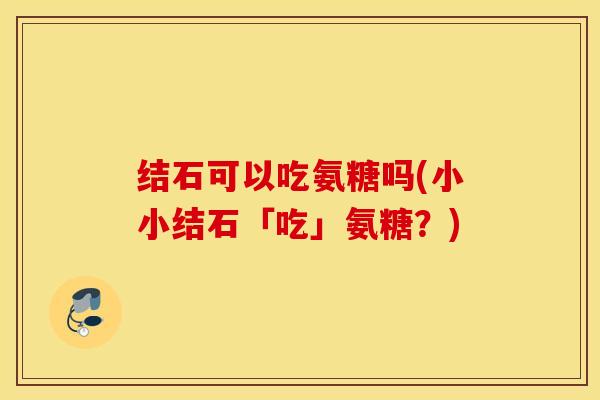 结石可以吃氨糖吗(小小结石「吃」氨糖？)