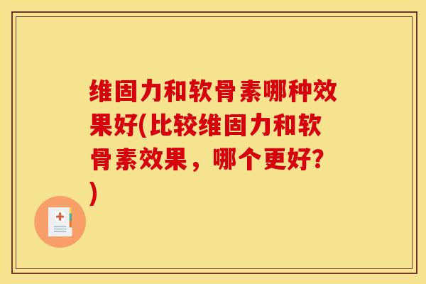 维固力和软骨素哪种效果好(比较维固力和软骨素效果，哪个更好？)