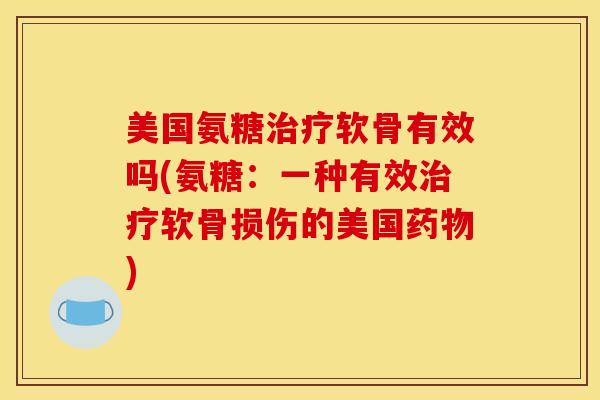 美国氨糖治疗软骨有效吗(氨糖：一种有效治疗软骨损伤的美国药物)