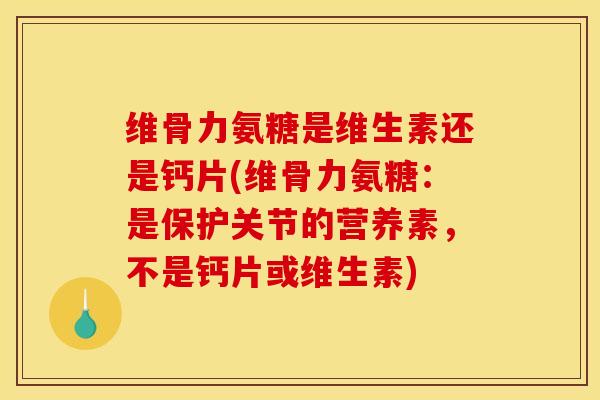 维骨力氨糖是维生素还是钙片(维骨力氨糖：是保护关节的营养素，不是钙片或维生素)