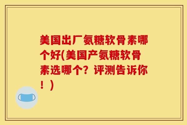 美国出厂氨糖软骨素哪个好(美国产氨糖软骨素选哪个?评测告诉你!) 美国出厂氨糖软骨素哪个好(美国产氨糖软骨素选哪个?评测告诉你!)