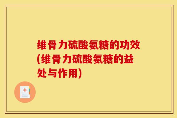 维骨力硫酸氨糖的功效(维骨力硫酸氨糖的益处与作用)