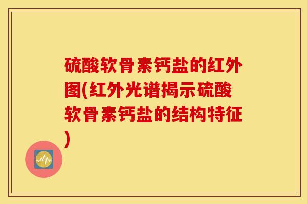 硫酸软骨素钙盐的红外图(红外光谱揭示硫酸软骨素钙盐的结构特征)