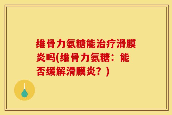 维骨力氨糖能治疗滑膜炎吗(维骨力氨糖：能否缓解滑膜炎？)