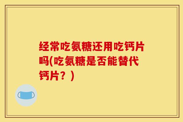 经常吃氨糖还用吃钙片吗(吃氨糖是否能替代钙片？)