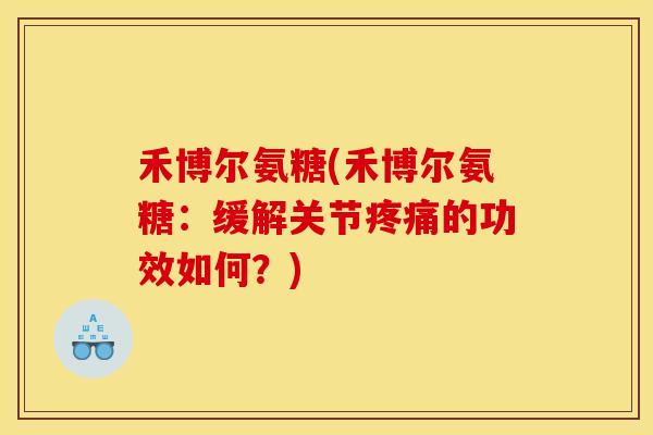 禾博尔氨糖(禾博尔氨糖:缓解关节疼痛的功效如何?) 禾博尔氨糖(禾博尔氨糖:缓解关节疼痛的功效如何?)