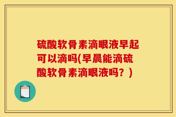 硫酸软骨素滴眼液早起可以滴吗(早晨能滴硫酸软骨素滴眼液吗？)