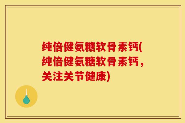 纯倍健氨糖软骨素钙(纯倍健氨糖软骨素钙，关注关节健康)