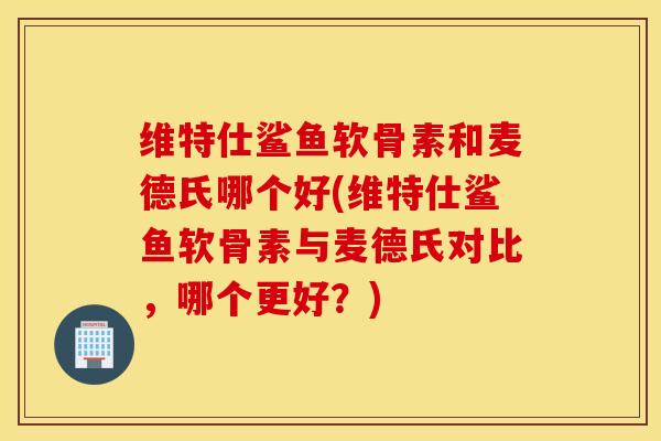 维特仕鲨鱼软骨素和麦德氏哪个好(维特仕鲨鱼软骨素与麦德氏对比，哪个更好？)