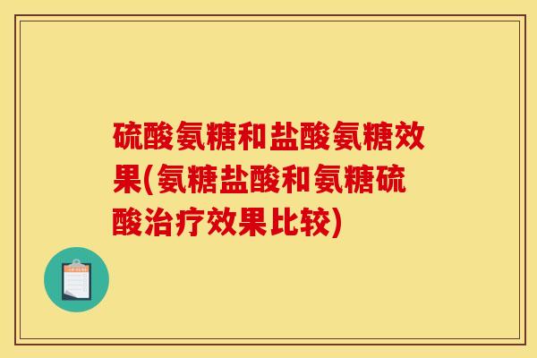 硫酸氨糖和盐酸氨糖效果(氨糖盐酸和氨糖硫酸治疗效果比较)
