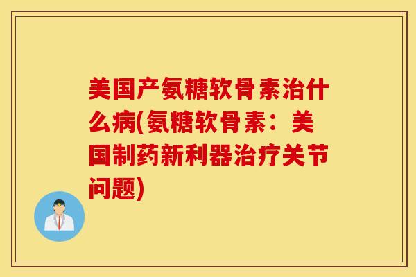 美国产氨糖软骨素治什么病(氨糖软骨素:美国制药新利器治疗关节问题) 美国产氨糖软骨素治什么病(氨糖软骨素:美国制药新利器治疗关节问题)