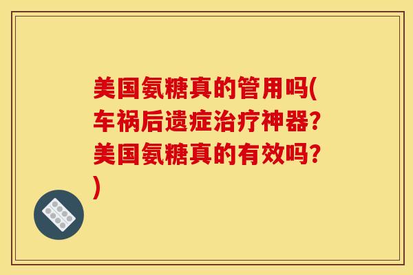 美国氨糖真的管用吗(车祸后遗症治疗神器？美国氨糖真的有效吗？)