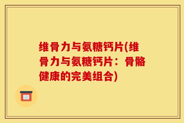 维骨力与氨糖钙片(维骨力与氨糖钙片：骨骼健康的完美组合)