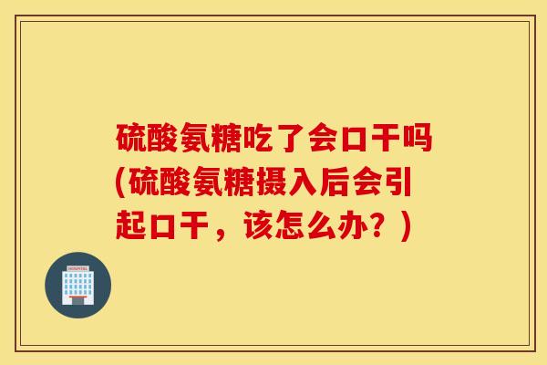 硫酸氨糖吃了会口干吗(硫酸氨糖摄入后会引起口干，该怎么办？)