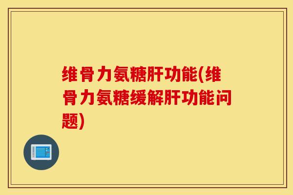 维骨力氨糖肝功能(维骨力氨糖缓解肝功能问题)