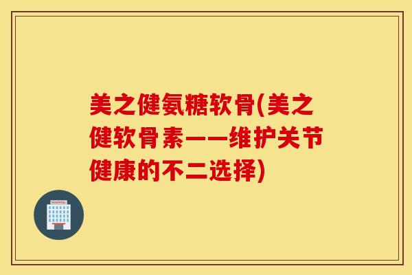 美之健氨糖软骨(美之健软骨素——维护关节健康的不二选择)