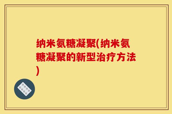 纳米氨糖凝聚(纳米氨糖凝聚的新型治疗方法)
