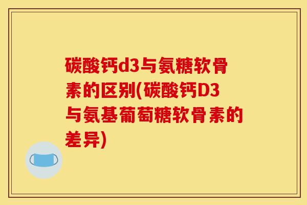 碳酸钙d3与氨糖软骨素的区别(碳酸钙D3与氨基葡萄糖软骨素的差异)