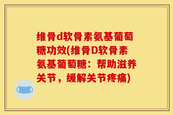维骨d软骨素氨基葡萄糖功效(维骨D软骨素氨基葡萄糖：帮助滋养关节，缓解关节疼痛)