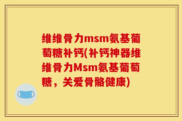 维维骨力msm氨基葡萄糖补钙(补钙神器维维骨力Msm氨基葡萄糖,关爱骨骼健康) 维维骨力msm氨基葡萄糖补钙(补钙神器维维骨力Msm氨基葡萄糖,关爱骨骼健康)