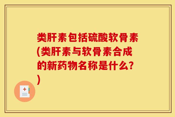 类肝素包括硫酸软骨素(类肝素与软骨素合成的新药物名称是什么？)