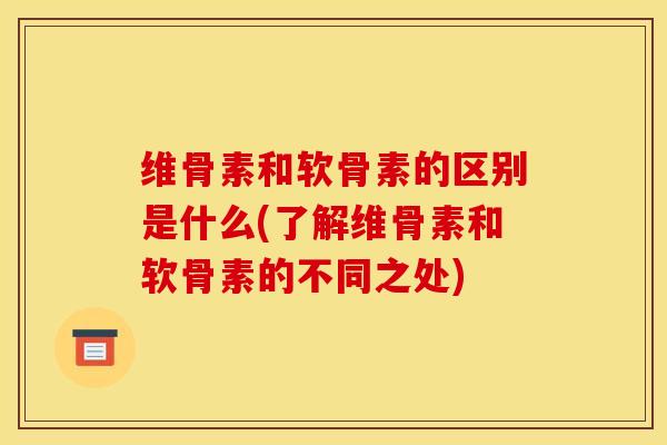 维骨素和软骨素的区别是什么(了解维骨素和软骨素的不同之处)