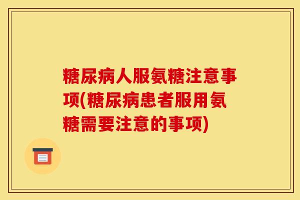 糖尿病人服氨糖注意事项(糖尿病患者服用氨糖需要注意的事项) 糖尿病人服氨糖注意事项(糖尿病患者服用氨糖需要注意的事项)
