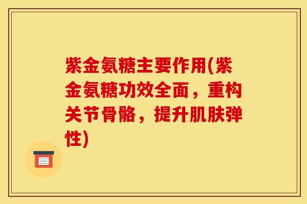 紫金氨糖主要作用(紫金氨糖功效全面,重构关节骨骼,提升肌肤弹性) 紫金氨糖主要作用(紫金氨糖功效全面,重构关节骨骼,提升肌肤弹性)