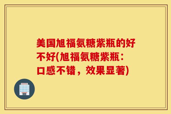 美国旭福氨糖紫瓶的好不好(旭福氨糖紫瓶：口感不错，效果显著)