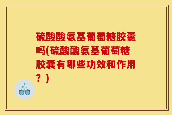 硫酸酸氨基葡萄糖胶囊吗(硫酸酸氨基葡萄糖胶囊有哪些功效和作用？)