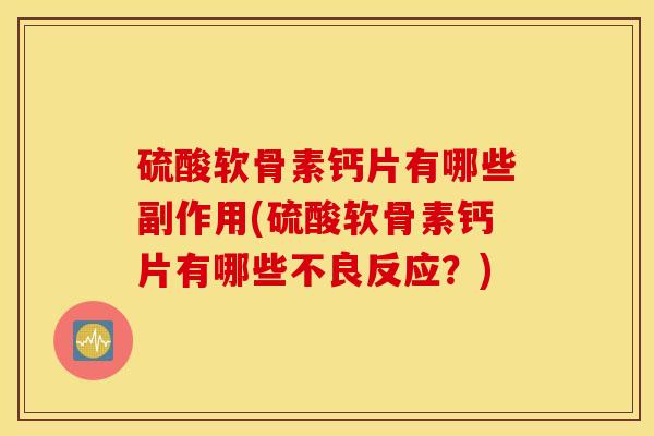 硫酸软骨素钙片有哪些副作用(硫酸软骨素钙片有哪些不良反应？)