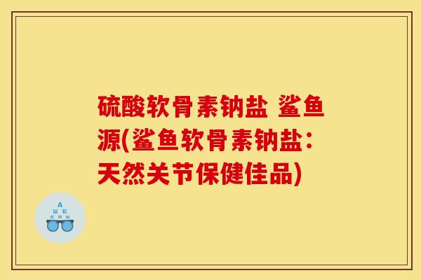 硫酸软骨素钠盐 鲨鱼源(鲨鱼软骨素钠盐：天然关节保健佳品)