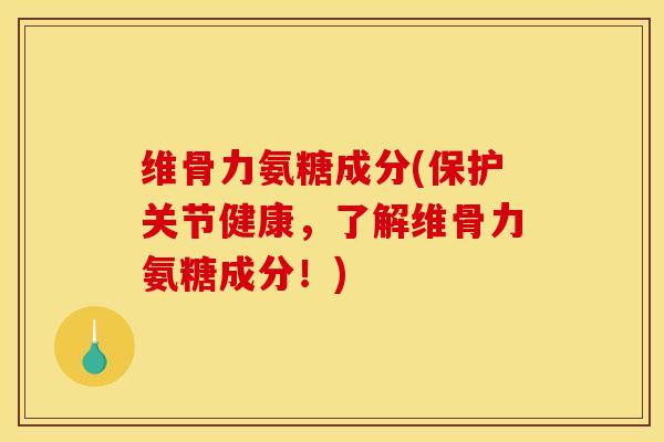 维骨力氨糖成分(保护关节健康,了解维骨力氨糖成分!) 维骨力氨糖成分(保护关节健康,了解维骨力氨糖成分!)
