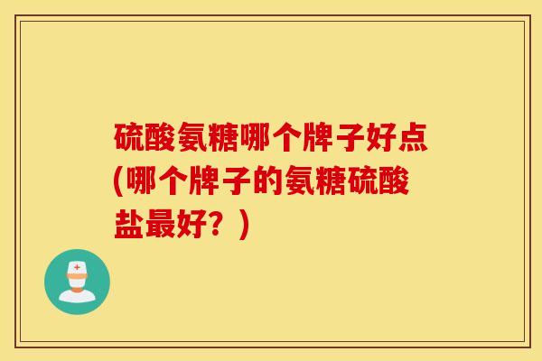 硫酸氨糖哪个牌子好点(哪个牌子的氨糖硫酸盐最好？)