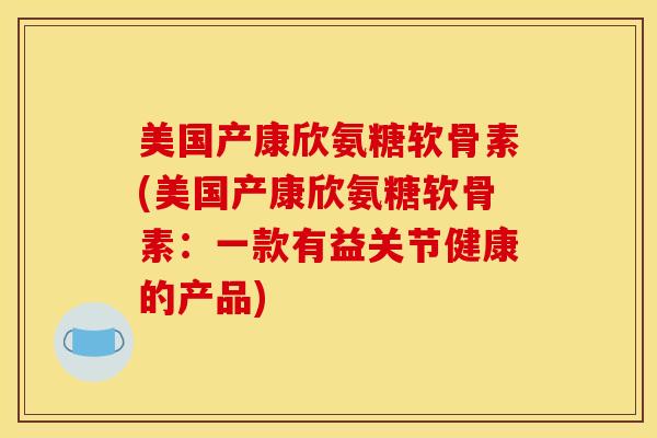美国产康欣氨糖软骨素(美国产康欣氨糖软骨素：一款有益关节健康的产品)